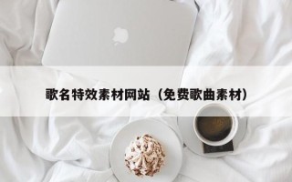 瓦房店歌名特效素材网站（免费歌曲素材）